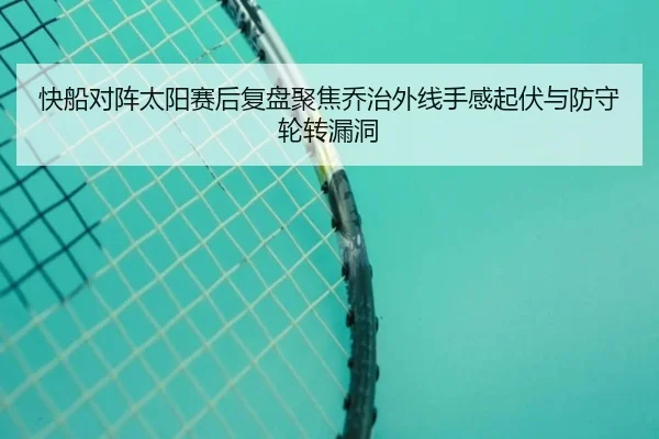 快船对阵太阳赛后复盘聚焦乔治外线手感起伏与防守轮转漏洞