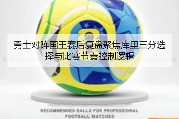 勇士对阵国王赛后复盘聚焦库里三分选择与比赛节奏控制逻辑