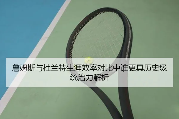 詹姆斯与杜兰特生涯效率对比中谁更具历史级统治力解析