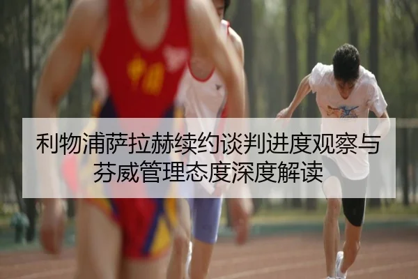 利物浦萨拉赫续约谈判进度观察与芬威管理态度深度解读