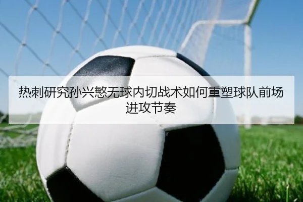 热刺研究孙兴慜无球内切战术如何重塑球队前场进攻节奏