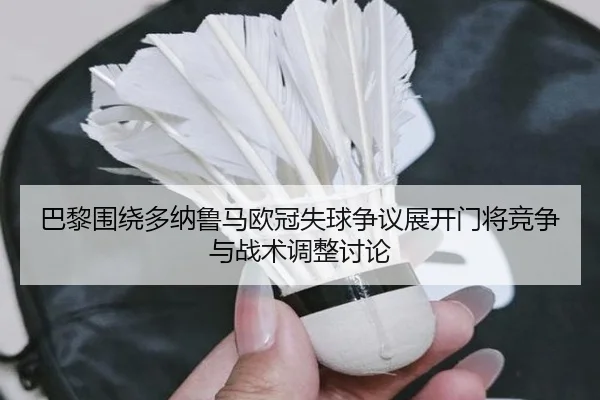 巴黎围绕多纳鲁马欧冠失球争议展开门将竞争与战术调整讨论